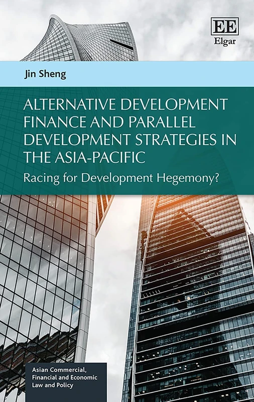 Alternative Development Finance and Parallel Development Strategies in the Asia-Pacific: Racing for Development Hegemony? (Asian Commercial, Financial and Economic Law and Policy series)