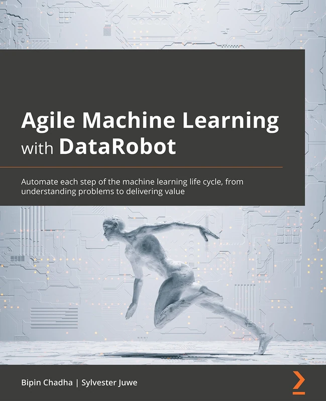 Agile Machine Learning with DataRobot: Automate each step of the machine learning life cycle, from understanding problems to delivering value