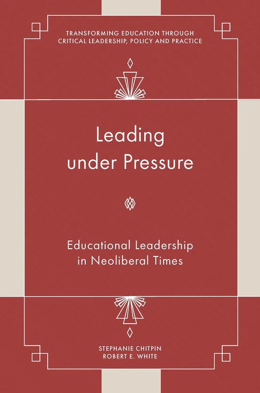 Leading under Pressure: Educational Leadership in Neoliberal Times (Transforming Education Through Critical Leadership, Policy and Practice)