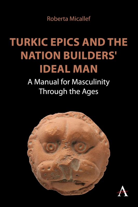 Turkic Epics and the Nation Builders' Ideal Man: A Manual for Masculinity Through the Ages (Anthem World Epic and Romance, 1)