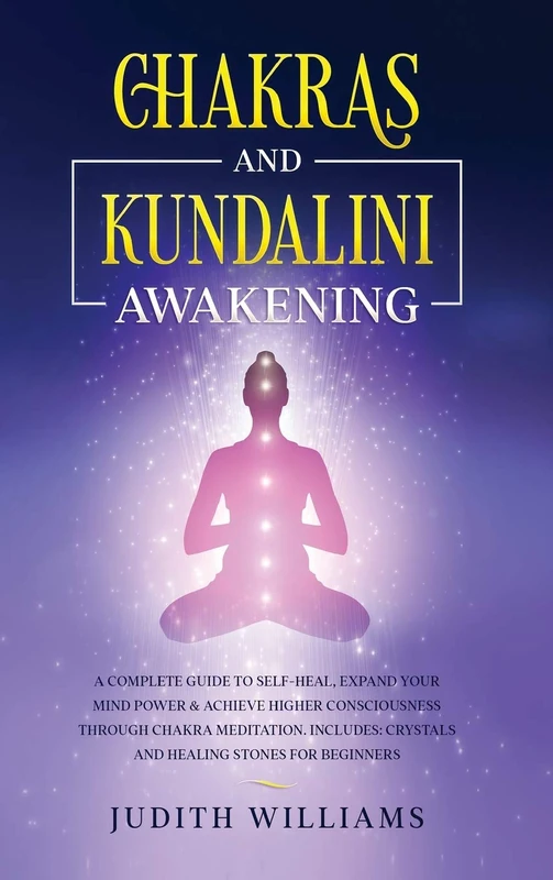 Chakras and Kundalini Awakening: A Complete Guide to Self-Heal, Expand your Mind Power & Achieve Higher Consciousness Through Chakra Meditation. Includes: Crystals and Healing Stones for Beginners