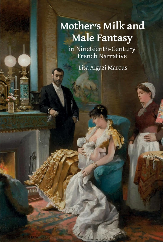 Mother’s Milk and Male Fantasy in Nineteenth-Century French Narrative: Représentations of Breast-feeding in Nineteenth-Century France: 9 (Studies in Modern and Contemporary France)