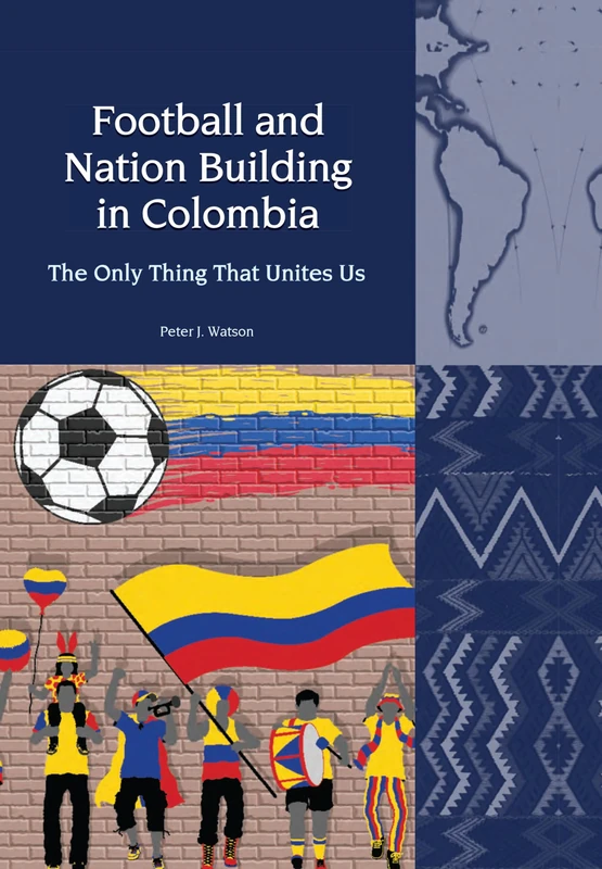 Football and Nation Building in Colombia (2010-2018): The Only Thing That Unites Us: (Liverpool Latin American Studies, 24)