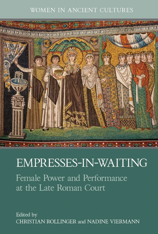 Empresses-in-Waiting: Female Power and Performance at the Late Roman Court (Women in Ancient Cultures)