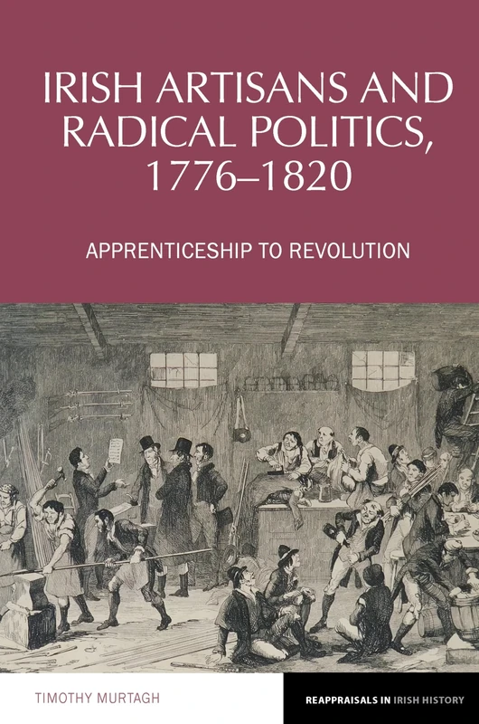 Irish Artisans and Radical Politics, 1776-1820: Apprenticeship to Revolution: 19 (Reappraisals in Irish History)