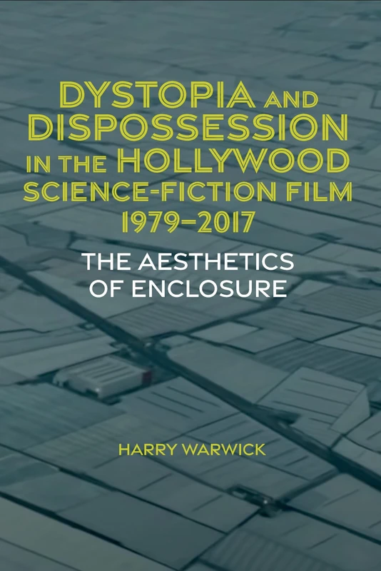 Dystopia and Dispossession in the Hollywood Science Fiction Film, 1979-2017: The Aesthetics of Enclosure: 95 (Liverpool Science Fiction Texts & Studies)
