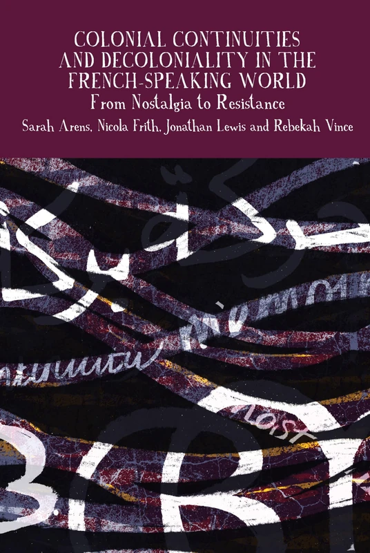 Colonial Continuities and Decoloniality in the French-Speaking World: From Nostalgia to Resistance: 14 (Francophone Postcolonial Studies)