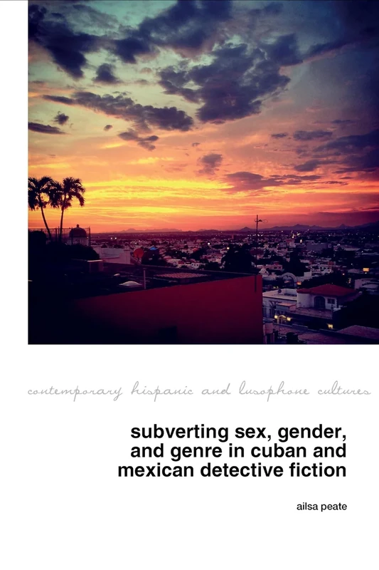 Subverting Sex, Gender, and Genre in Cuban and Mexican Detective Fiction: 31 (Contemporary Hispanic and Lusophone Cultures)