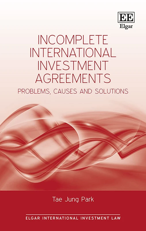 Incomplete International Investment Agreements: Problems, Causes and Solutions (Elgar International Investment Law series)