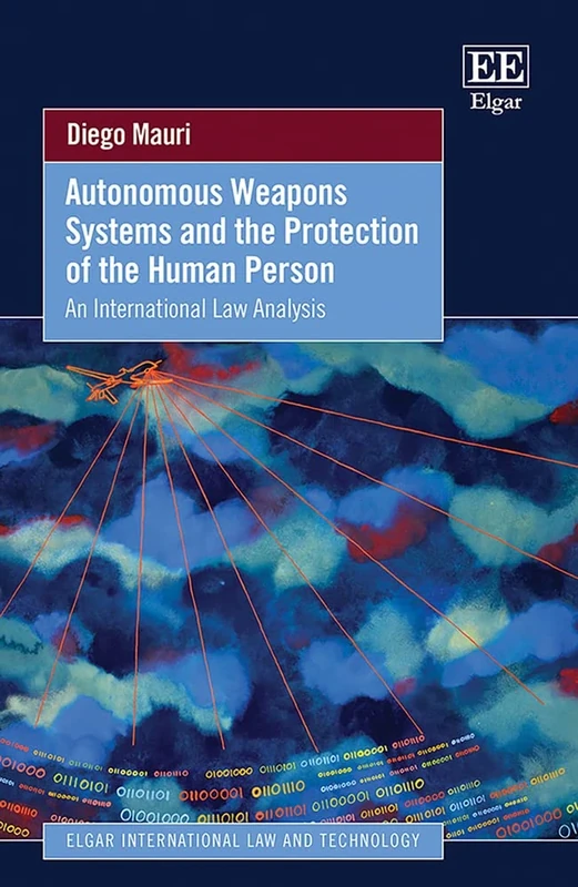 Autonomous Weapons Systems and the Protection of the Human Person: An International Law Analysis (Elgar International Law and Technology series)