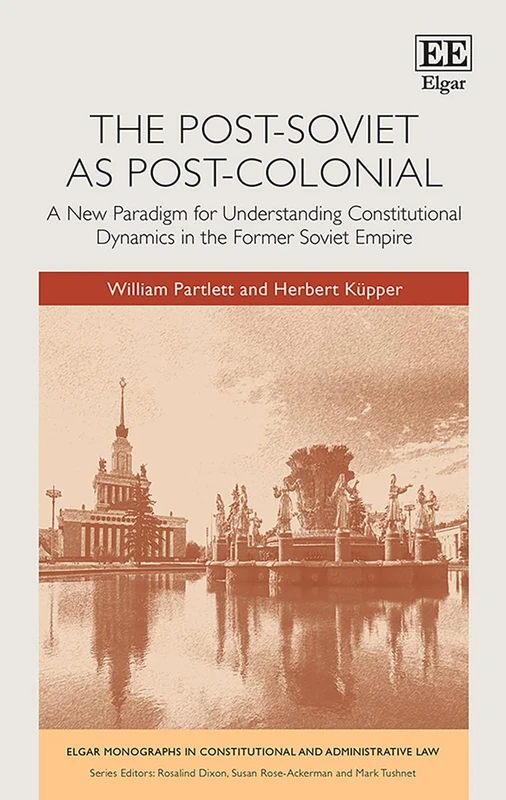 The Post-Soviet as Post-Colonial: A New Paradigm for Understanding Constitutional Dynamics in the Former Soviet Empire (Elgar Monographs in Constitutional and Administrative Law)