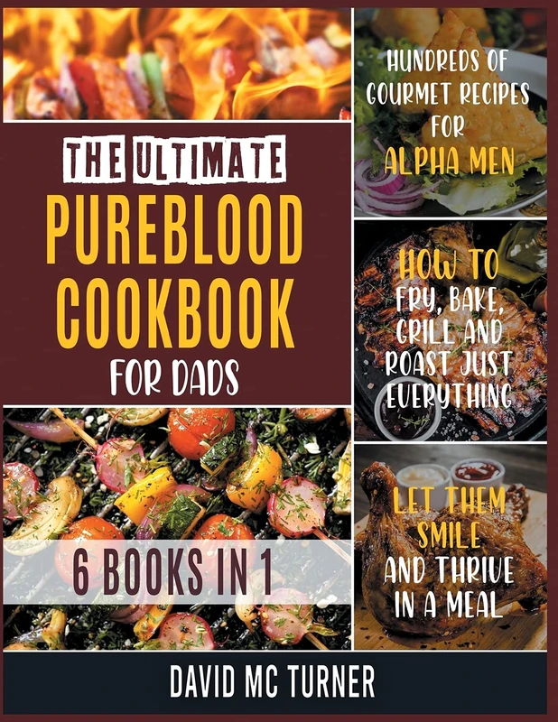 The Ultimate Pureblood Cookbook for Dads [6 IN 1]: Hundreds of Gourmet Recipes for Alpha Men. How to Fry, Bake, Grill and Roast Just Everything, Let Them Smile and Thrive in a Meal
