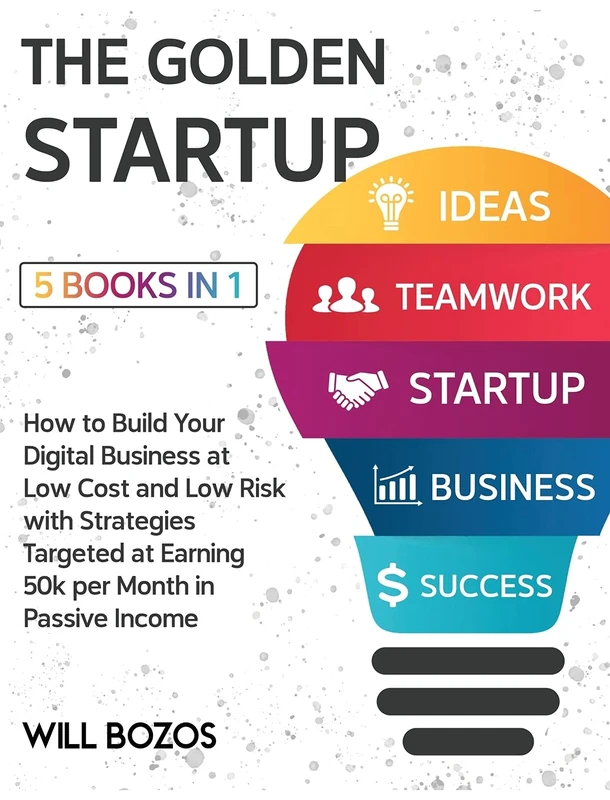 The Golden Startup [5 Books in 1]: How to Build Your Digital Business at Low Cost and Low Risk with Strategies Targeted at Earning 50k per Month in Passive Income