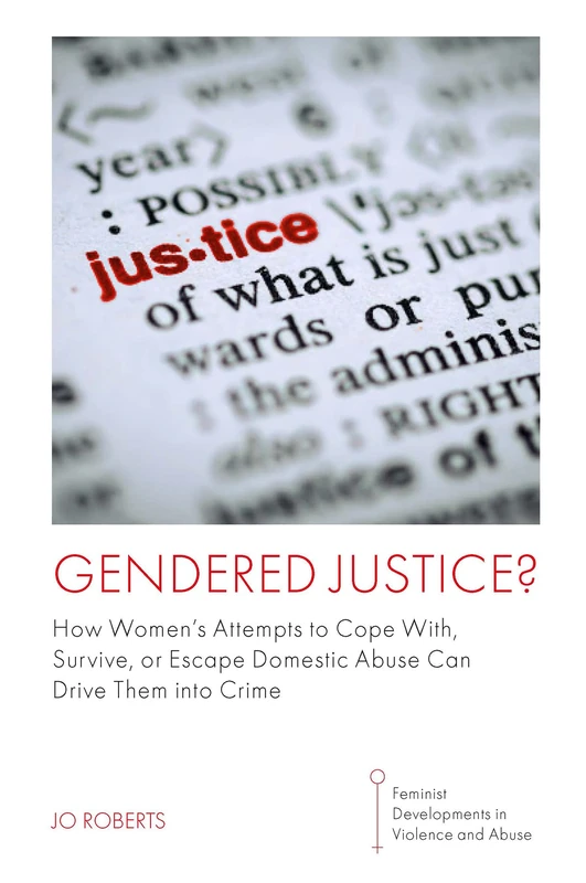 Gendered Justice?: How Women’s Attempts to Cope With, Survive, or Escape Domestic Abuse Can Drive Them into Crime (Feminist Developments in Violence and Abuse)