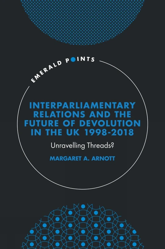 Interparliamentary Relations and the Future of Devolution in the UK 1998-2018: Unravelling Threads? (Emerald Points)