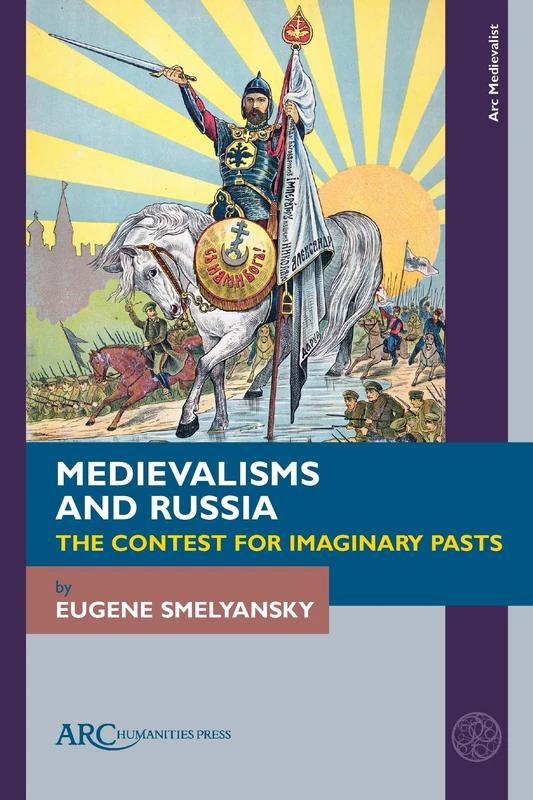 Medievalisms and Russia: The Contest for Imaginary Pasts (Arc Medievalist)