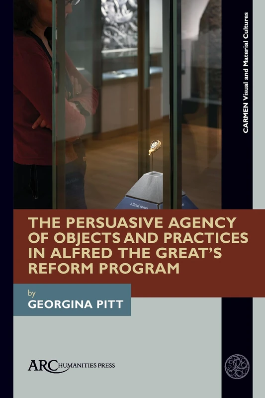 The Persuasive Agency of Objects and Practices in Alfred the Great's Reform Program (Carmen Visual and Material Cultures)