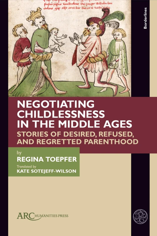 Negotiating Childlessness in the Middle Ages: Stories of Desired, Refused, and Regretted Parenthood (Borderlines)