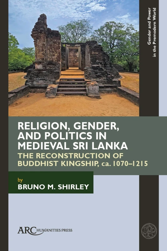 Religion, Gender, and Politics in Medieval Sri Lanka: The Reconstruction of Buddhist Kingship, ca. 1070–1215 (Gender and Power in the Premodern World)