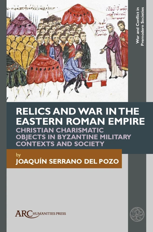 Relics and War in the Eastern Roman Empire: Christian Charismatic Objects in Byzantine Military Contexts and Society (War and Conflict in Premodern Societies)