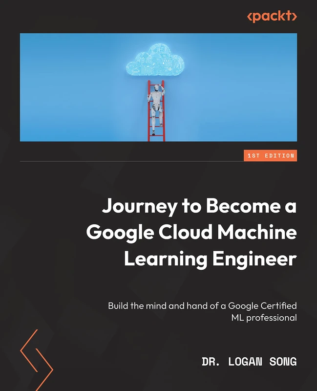 Journey to Become a Google Cloud Machine Learning Engineer: Build the mind and hand of a Google Certified ML professional