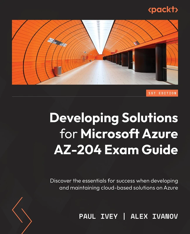Developing Solutions for Microsoft Azure AZ-204 Exam Guide: Discover the essentials for success when developing and maintaining cloud-based solutions on Azure