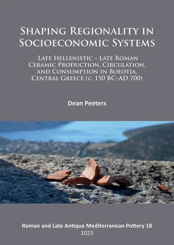 Shaping Regionality in Socio-Economic Systems: Late Hellenistic - Late Roman Ceramic Production, Circulation, and Consumption in Boeotia, Central ... ... in Boeotia, Central Greece (C. 150 BC-AD 700)