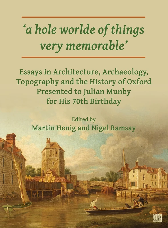 ‘a hole worlde of things very memorable’: Essays in Architecture, Archaeology, Topography and the History of Oxford Presented to Julian Munby for His 70th Birthday