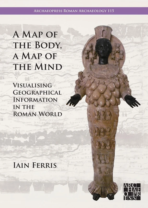 A Map of the Body, a Map of the Mind: Visualising Geographical Knowledge in the Roman World (Archaeopress Roman Archaeology)