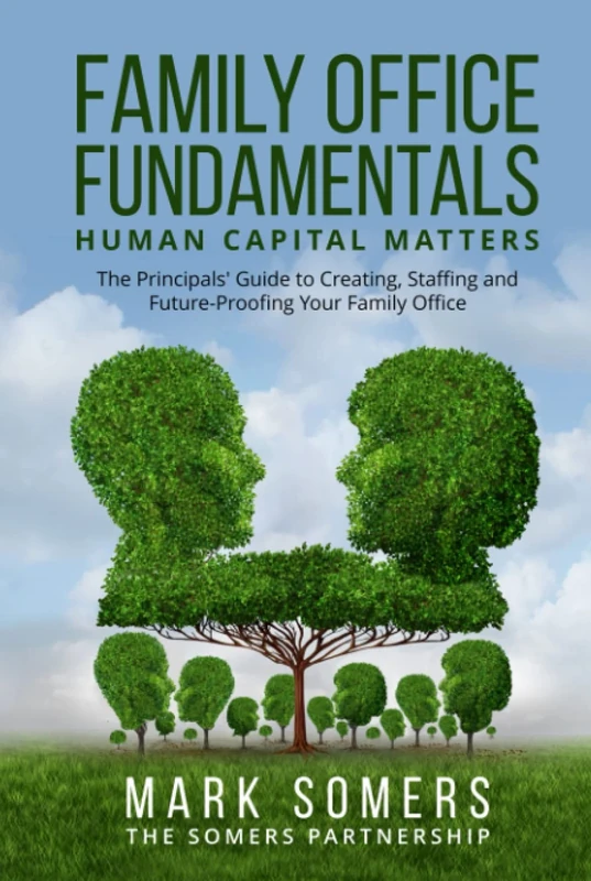 Family Office Fundamentals - Human Capital Matters: The Principals' Guide to Creating, Staffing and Future-Proofing Your Family Office