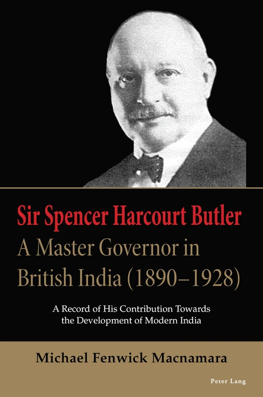 Sir Spencer Harcourt Butler: A Master Governor in British India (1890–1928): A Record of His Contribution Towards the Development of Modern India