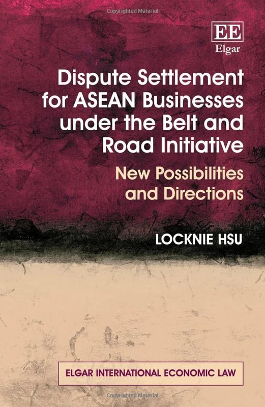 Dispute Settlement for ASEAN Businesses under the Belt and Road Initiative: New Possibilities and Directions (Elgar International Economic Law series)