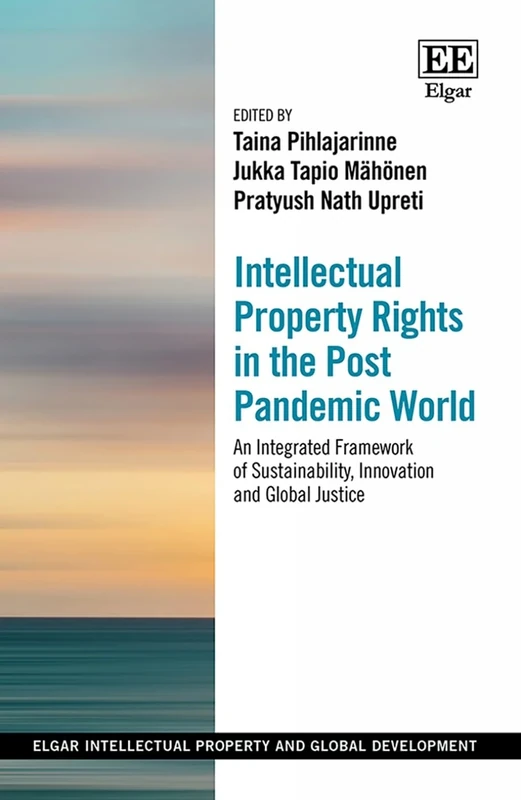 Intellectual Property Rights in the Post Pandemic World: An Integrated Framework of Sustainability, Innovation and Global Justice (Elgar Intellectual Property and Global Development series)