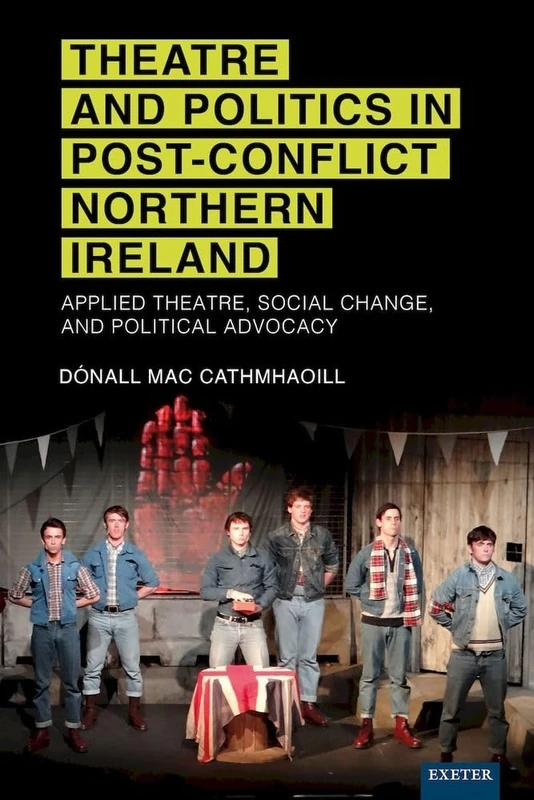 Theatre and Politics in Post-Conflict Northern Ireland: Applied Theatre, Social Change, and Political Advocacy (Exeter Performance Studies)