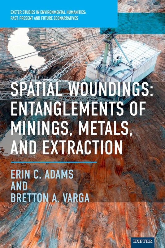 Spatial Woundings: Entanglements of Minings, Metals, and Extraction (Exeter Studies in Environmental Humanities)