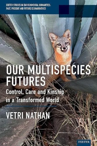Our Multispecies Futures: Control, Care and Kinship in a Transformed World (Exeter Studies in Environmental Humanities)