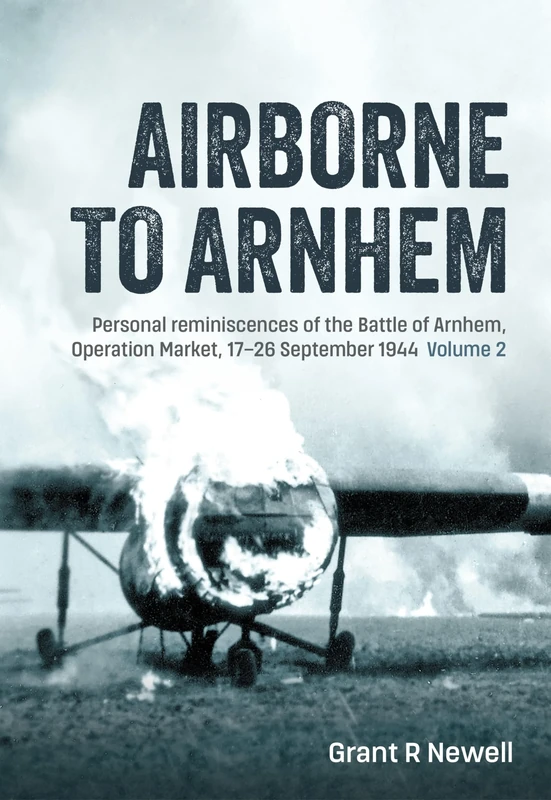 Airborne to Arnhem: Personal reminiscences of the Battle of Arnhem, Operation Market, 17th-26 September 1944 - Volume 2