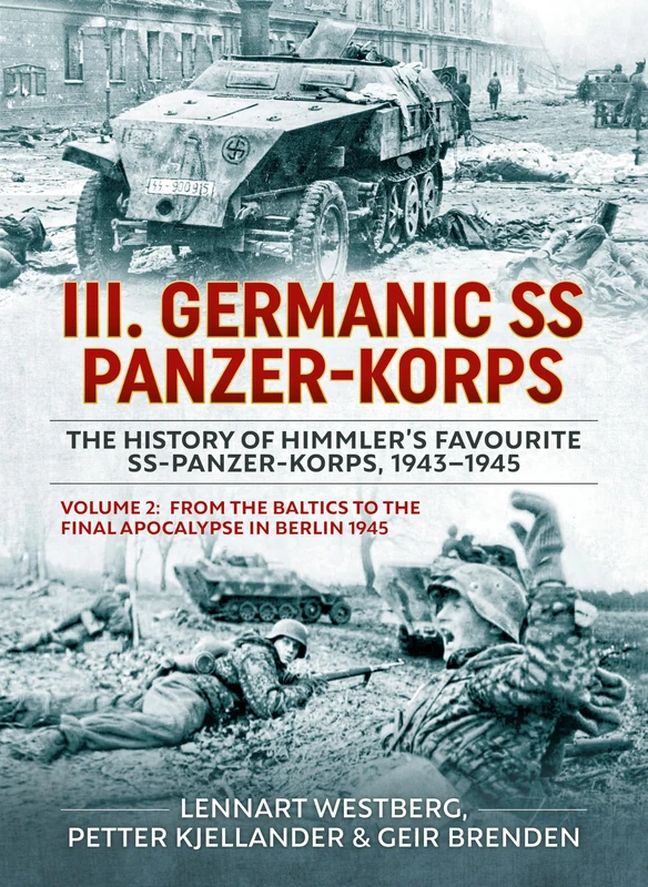 III Germanic SS Panzer-Korps. The History of Himmler's Favourite SS-Panzer-Korps, 1943-1945 Volume 2: From the Baltics to the final Apocalypse in Berlin 1945