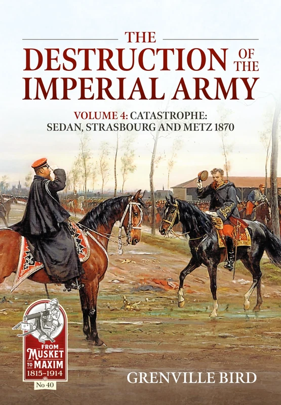 The Destruction of the Imperial Army: Volume 4: Catastrophe: Sedan, Strasbourg and Metz 1870: 40 (From Musket to Maxim 1815-1914)