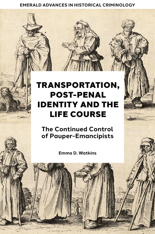 Transportation, Post-Penal Identity and the Life Course: The Continued Control of Pauper-Emancipists (Emerald Advances in Historical Criminology)