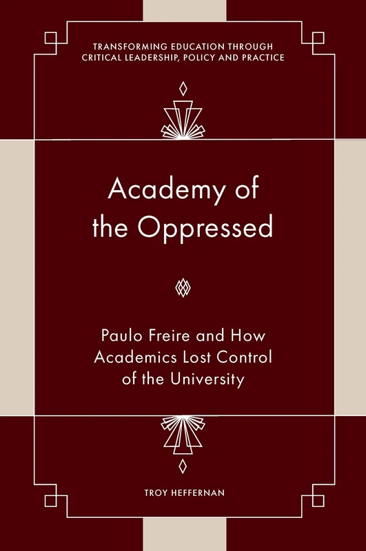 Academy of the Oppressed: Paulo Freire and How Academics Lost Control of the University (Transforming Education Through Critical Leadership, Policy and Practice)