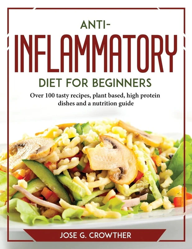 Anti-inflammatory diet for beginners: Over 100 tasty recipes, plant based, high protein dishes and a nutrition guide