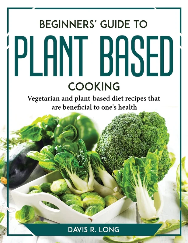 Beginners' Guide to Plant-Based Cooking: Vegetarian and plant-based diet recipes that are beneficial to one's health