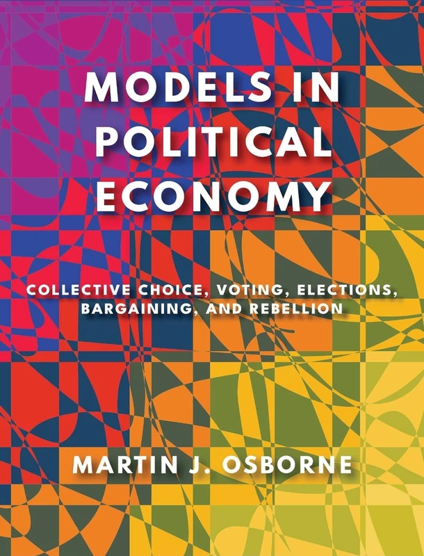 Models in Political Economy: Collective Choice, Voting, Elections, Bargaining, and Rebellion