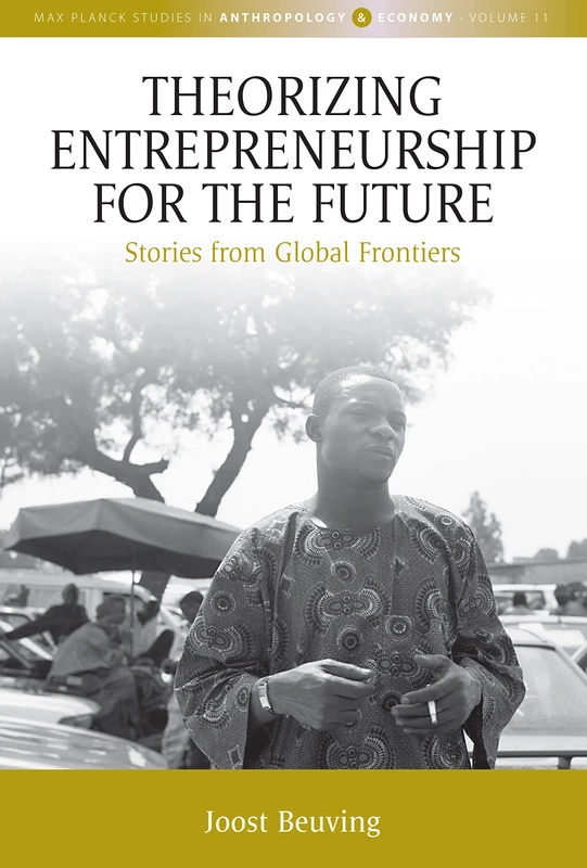 Theorizing Entrepreneurship for the Future: Stories from Global Frontiers: 11 (Max Planck Studies in Anthropology and Economy, 11)
