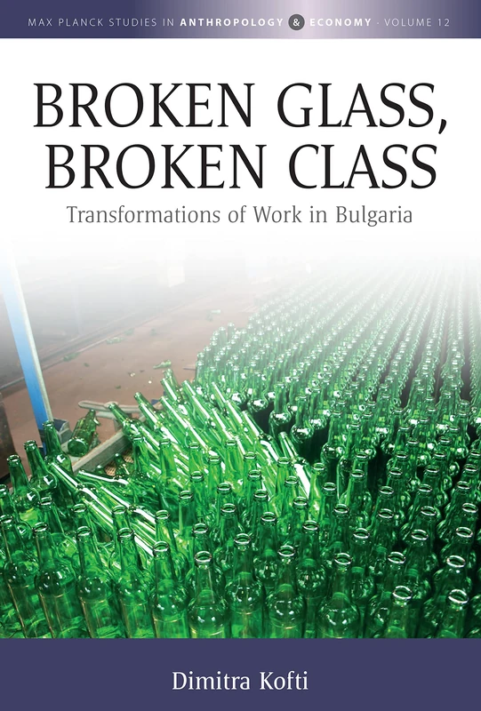 Broken Glass, Broken Class: Transformations of Work in Bulgaria: 12 (Max Planck Studies in Anthropology and Economy, 12)