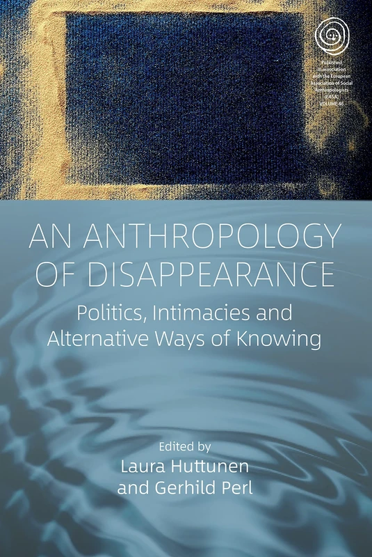 An Anthropology of Disappearance: Politics, Intimacies and Alternative Ways of Knowing: 46 (EASA Series, 46)