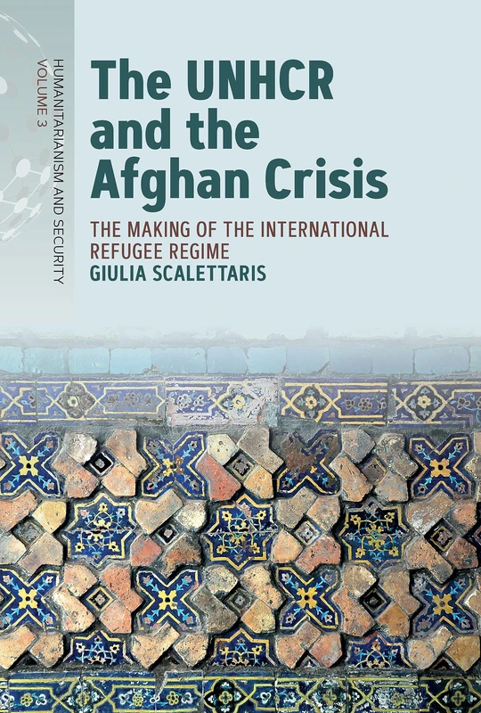 The UNHCR and the Afghan Crisis: The Making of the International Refugee Regime: 3 (Humanitarianism and Security, 3)