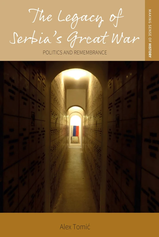 The Legacy of Serbia's Great War: Politics and Remembrance: 48 (Making Sense of History, 48)