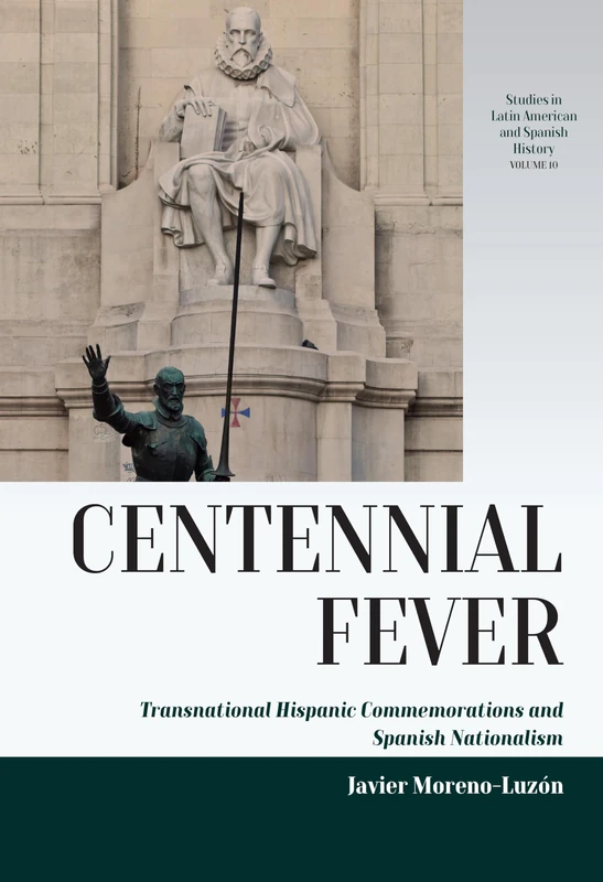 Centennial Fever: Transnational Hispanic Commemorations and Spanish Nationalism: 10 (Studies in Latin American and Spanish History, 10)